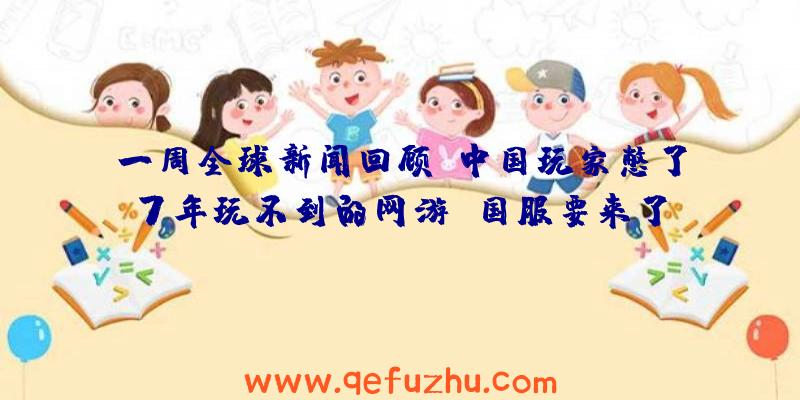 一周全球新闻回顾：中国玩家憋了7年玩不到的网游